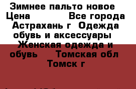 Зимнее пальто новое › Цена ­ 2 500 - Все города, Астрахань г. Одежда, обувь и аксессуары » Женская одежда и обувь   . Томская обл.,Томск г.